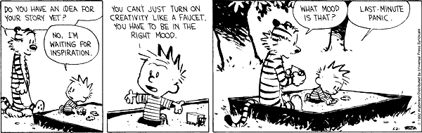 Calvin & Hobbes: Do you have an idea for your story yet? No, I'm waiting for inspiration. You can't just turn on creativity like a faucet. You have to be in the right mood. What mood is that? Last-minute panic.