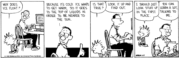 Why does ice float? Because it's cold. Ice wants to get warm, so it goes on top of liquids in order to be nearer to the sun. Is that true? Look it up and find out. I should just look stuff up in the first place. You can learn a lot, talking to me.